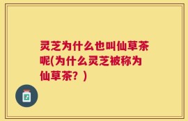 灵芝为什么也叫仙草茶呢(为什么灵芝被称为仙草茶？)