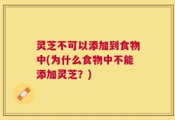 灵芝不可以添加到食物中(为什么食物中不能添加灵芝？)