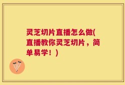 灵芝切片直播怎么做(直播教你灵芝切片，简单易学！)