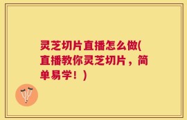 灵芝切片直播怎么做(直播教你灵芝切片，简单易学！)