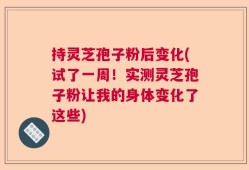 持灵芝孢子粉后变化(试了一周！实测灵芝孢子粉让我的身体变化了这些)