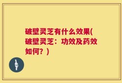 破壁灵芝有什么效果(破壁灵芝：功效及药效如何？)