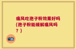 痛风吃孢子粉效果好吗(孢子粉能缓解痛风吗？)