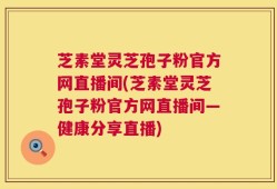 芝素堂灵芝孢子粉官方网直播间(芝素堂灵芝孢子粉官方网直播间—健康分享直播)