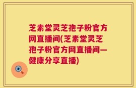 芝素堂灵芝孢子粉官方网直播间(芝素堂灵芝孢子粉官方网直播间—健康分享直播)