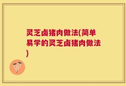 灵芝卤猪肉做法(简单易学的灵芝卤猪肉做法)
