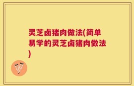 灵芝卤猪肉做法(简单易学的灵芝卤猪肉做法)