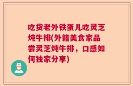 吃货老外铁蛋儿吃灵芝炖牛排(外籍美食家品尝灵芝炖牛排，口感如何独家分享)