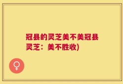 冠县的灵芝美不美冠县灵芝：美不胜收)