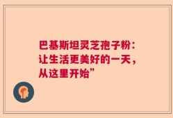 巴基斯坦灵芝孢子粉：让生活更美好的一天，从这里开始”