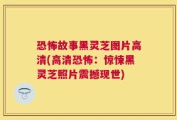 恐怖故事黑灵芝图片高清(高清恐怖：惊悚黑灵芝照片震撼现世)