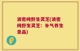 波密纯野生灵芝(波密纯野生灵芝：补气养生圣品)