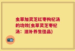 虫草加灵芝红枣枸杞汤的功效(虫草灵芝枣杞汤：滋补养生佳品)