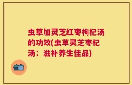虫草加灵芝红枣枸杞汤的功效(虫草灵芝枣杞汤：滋补养生佳品)