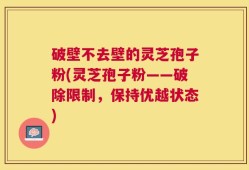 破壁不去壁的灵芝孢子粉(灵芝孢子粉——破除限制，保持优越状态)