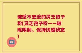 破壁不去壁的灵芝孢子粉(灵芝孢子粉——破除限制，保持优越状态)