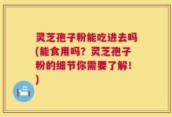 灵芝孢子粉能吃进去吗(能食用吗？灵芝孢子粉的细节你需要了解！)
