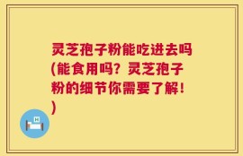 灵芝孢子粉能吃进去吗(能食用吗？灵芝孢子粉的细节你需要了解！)