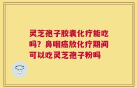 灵芝孢子胶囊化疗能吃吗？鼻咽癌放化疗期间可以吃灵芝孢子粉吗