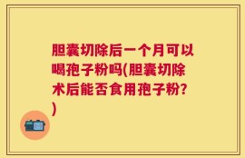 胆囊切除后一个月可以喝孢子粉吗(胆囊切除术后能否食用孢子粉？)
