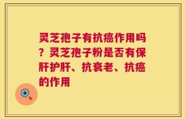 灵芝孢子有抗癌作用吗？灵芝孢子粉是否有保肝护肝、抗衰老、抗癌的作用