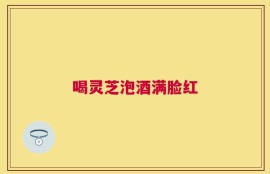 喝灵芝泡酒满脸红