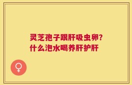 灵芝孢子跟肝吸虫卵？什么泡水喝养肝护肝