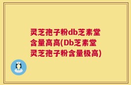 灵芝孢子粉db芝素堂含量高高(Db芝素堂灵芝孢子粉含量极高)