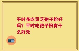 平时多吃灵芝孢子粉好吗？平时吃孢子粉有什么好处