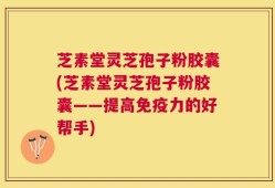 芝素堂灵芝孢子粉胶囊(芝素堂灵芝孢子粉胶囊——提高免疫力的好帮手)