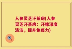 人参灵芝汗蒸房(人参灵芝汗蒸房：汗腺深度清洁，提升免疫力)