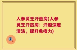 人参灵芝汗蒸房(人参灵芝汗蒸房：汗腺深度清洁，提升免疫力)