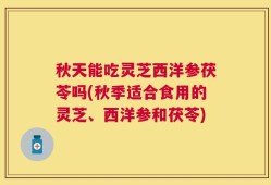 秋天能吃灵芝西洋参茯苓吗(秋季适合食用的灵芝、西洋参和茯苓)