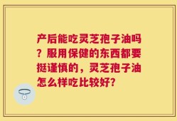 产后能吃灵芝孢子油吗？服用保健的东西都要挺谨慎的，灵芝孢子油怎么样吃比较好？