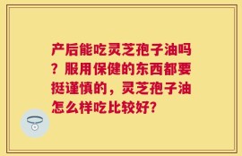 产后能吃灵芝孢子油吗？服用保健的东西都要挺谨慎的，灵芝孢子油怎么样吃比较好？
