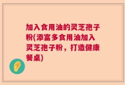 加入食用油的灵芝孢子粉(添富多食用油加入灵芝孢子粉，打造健康餐桌)