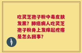 吃灵芝孢子粉中毒皮肤发黑？肺癌病人吃灵芝孢子粉身上发痒起疙瘩是怎么回事？