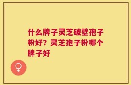 什么牌子灵芝破壁孢子粉好？灵芝孢子粉哪个牌子好
