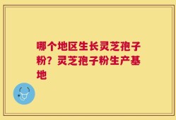 哪个地区生长灵芝孢子粉？灵芝孢子粉生产基地