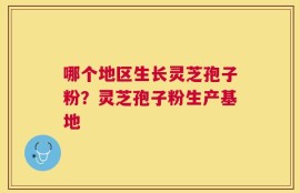哪个地区生长灵芝孢子粉？灵芝孢子粉生产基地
