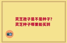 灵芝孢子是不是种子？灵芝种子哪里能买到