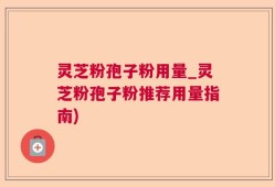灵芝粉孢子粉用量_灵芝粉孢子粉推荐用量指南)
