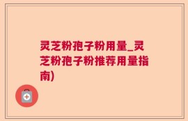 灵芝粉孢子粉用量_灵芝粉孢子粉推荐用量指南)