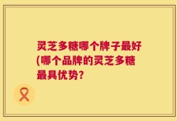 灵芝多糖哪个牌子最好(哪个品牌的灵芝多糖最具优势？