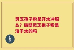 灵芝孢子粉是开水冲服么？破壁灵芝孢子粉是溶于水的吗