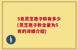 5克灵芝孢子粉有多少(灵芝孢子粉含量为5克的详细介绍)