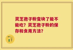 灵芝孢子粉变块了能不能吃？灵芝孢子粉的保存和食用方法？