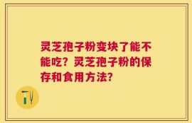 灵芝孢子粉变块了能不能吃？灵芝孢子粉的保存和食用方法？