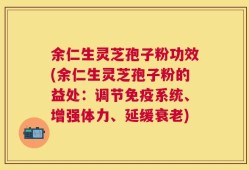 余仁生灵芝孢子粉功效(余仁生灵芝孢子粉的益处：调节免疫系统、增强体力、延缓衰老)