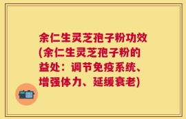余仁生灵芝孢子粉功效(余仁生灵芝孢子粉的益处：调节免疫系统、增强体力、延缓衰老)